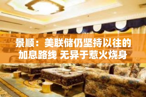 景顺：美联储仍坚持以往的加息路线 无异于惹火烧身