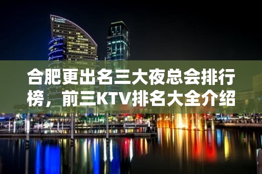 合肥更出名三大夜总会排行榜，前三KTV排名大全介绍