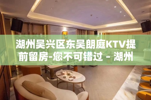 湖州吴兴区东吴朗庭KTV提前留房-您不可错过 – 湖州吴兴KTV排名大全