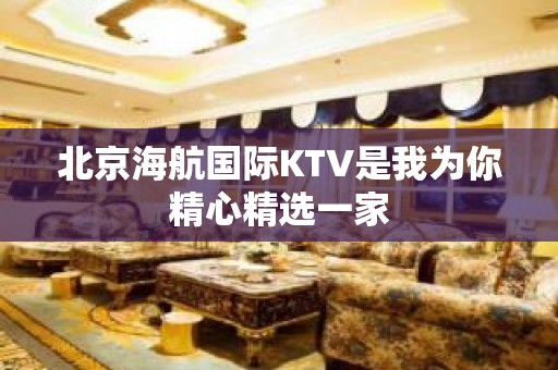 北京海航国际KTV是我为你精心精选一家