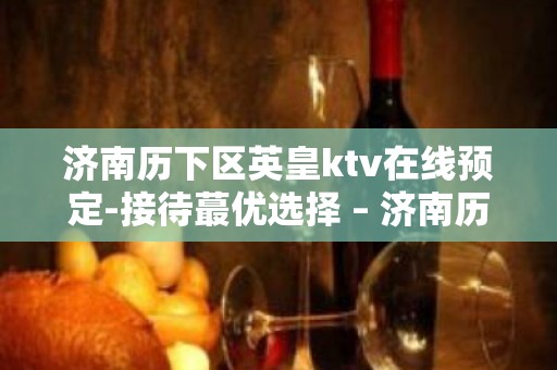 济南历下区英皇ktv在线预定-接待蕞优选择 – 济南历下KTV排名大全