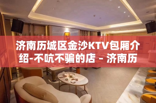 济南历城区金沙KTV包厢介绍-不吭不骗的店 – 济南历城KTV排名大全