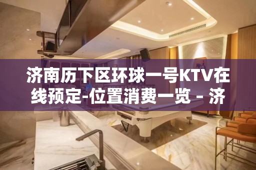 济南历下区环球一号KTV在线预定-位置消费一览 – 济南历下KTV排名大全