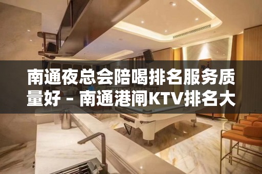 南通夜总会陪喝排名服务质量好 – 南通港闸KTV排名大全