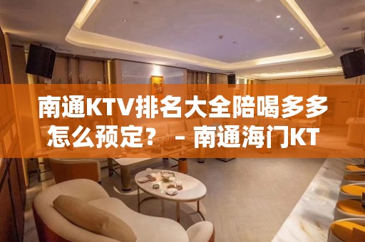 南通KTV排名大全陪喝多多怎么预定？ – 南通海门KTV排名大全