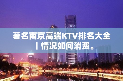 著名﻿南京高端KTV排名大全丨情况如何消费。