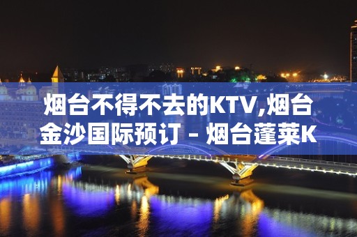 烟台不得不去的KTV,烟台金沙国际预订 – 烟台蓬莱KTV排名大全