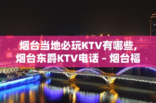 烟台当地必玩KTV有哪些,烟台东爵KTV电话 – 烟台福山KTV排名大全