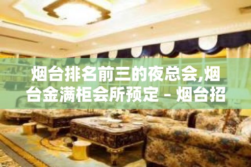 烟台排名前三的夜总会,烟台金满柜会所预定 – 烟台招远KTV排名大全