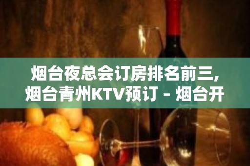 烟台夜总会订房排名前三,烟台青州KTV预订 – 烟台开发区KTV排名大全