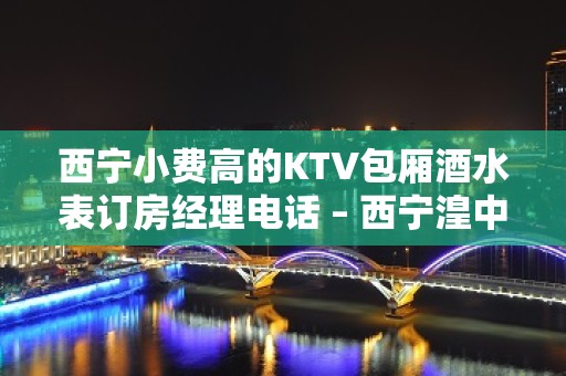 西宁小费高的KTV包厢酒水表订房经理电话 – 西宁湟中KTV排名大全