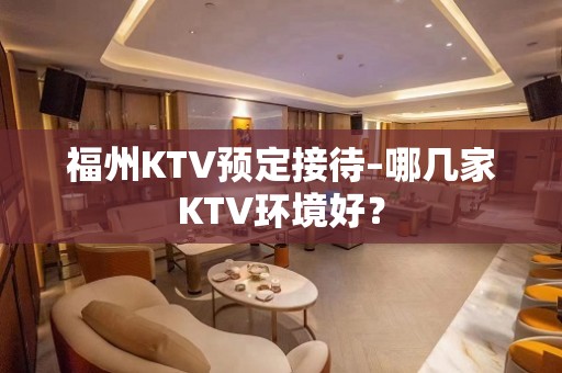 福州KTV预定接待–哪几家KTV环境好？