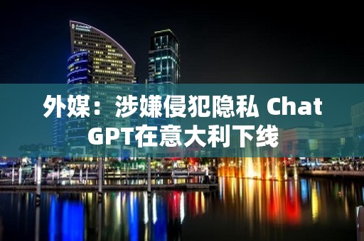 外媒：涉嫌侵犯隐私 ChatGPT在意大利下线