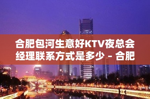 合肥包河生意好KTV夜总会经理联系方式是多少 – 合肥包河KTV排名大全