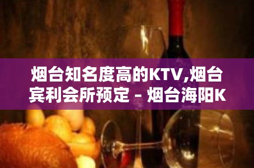 烟台知名度高的KTV,烟台宾利会所预定 – 烟台海阳KTV排名大全