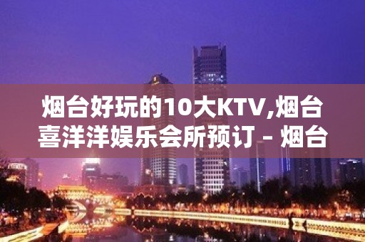 烟台好玩的10大KTV,烟台喜洋洋娱乐会所预订 – 烟台福山KTV排名大全