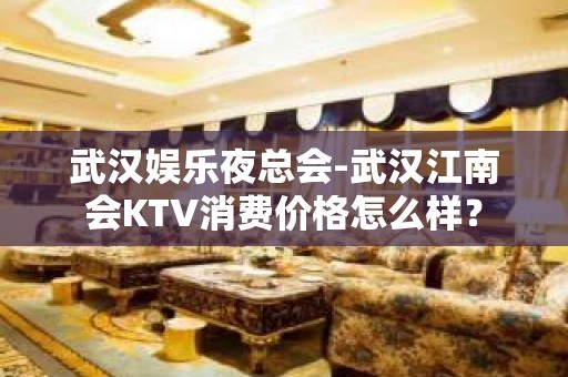 武汉娱乐夜总会-武汉江南会KTV消费价格怎么样？