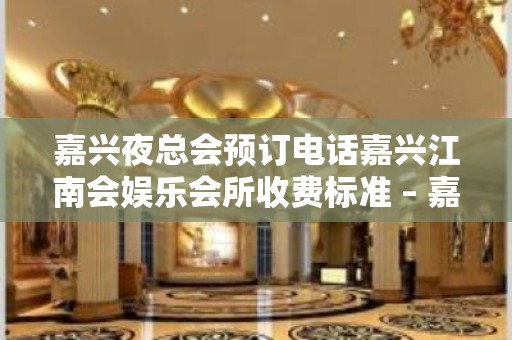 嘉兴夜总会预订电话嘉兴江南会娱乐会所收费标准 – 嘉兴嘉善干窑镇KTV排名大全