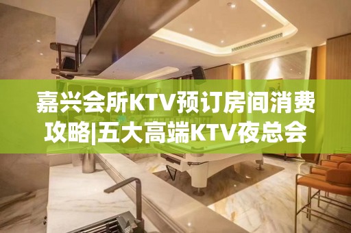 嘉兴会所KTV预订房间消费攻略|五大高端KTV夜总会排名榜 – 嘉兴秀洲KTV排名大全