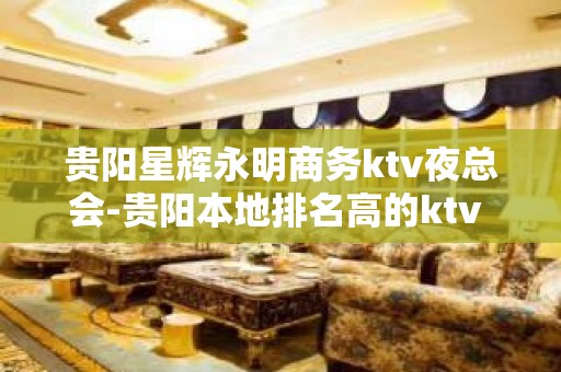 贵阳星辉永明商务ktv夜总会-贵阳本地排名高的ktv – 贵阳花溪KTV排名大全