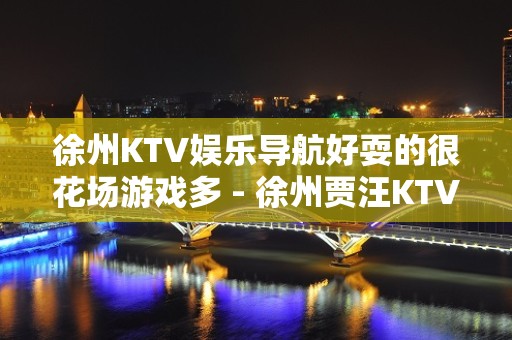 徐州KTV娱乐导航好耍的很花场游戏多 - 徐州贾汪KTV大全 