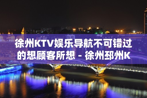 徐州KTV娱乐导航不可错过的想顾客所想 - 徐州邳州KTV大全 