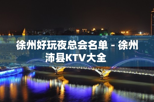 徐州好玩夜总会名单 - 徐州沛县KTV大全 