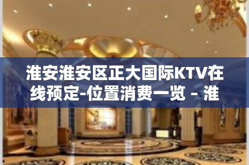 淮安淮安区正大国际KTV在线预定-位置消费一览 – 淮安淮安/楚州KTV排名大全