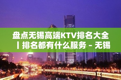 盘点无锡高端KTV排名大全丨排名都有什么服务 – 无锡新区KTV排名大全