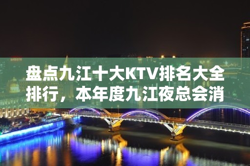 盘点九江十大KTV排名大全排行，本年度九江夜总会消费 – 无锡新区江溪街道KTV排名大全