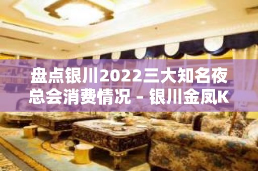 盘点银川2022三大知名夜总会消费情况 – 银川金凤KTV排名大全