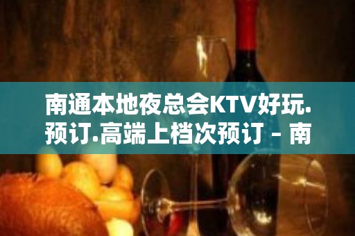 南通本地夜总会KTV好玩.预订.高端上档次预订 – 南通崇川KTV排名大全