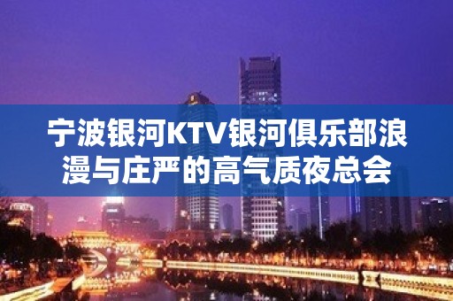 宁波银河KTV银河俱乐部浪漫与庄严的高气质夜总会