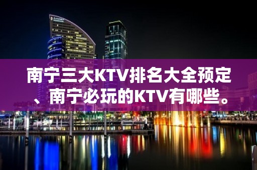 南宁三大KTV排名大全预定、南宁必玩的KTV有哪些。