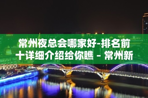 常州夜总会哪家好-排名前十详细介绍给你瞧 – 常州新北KTV排名大全