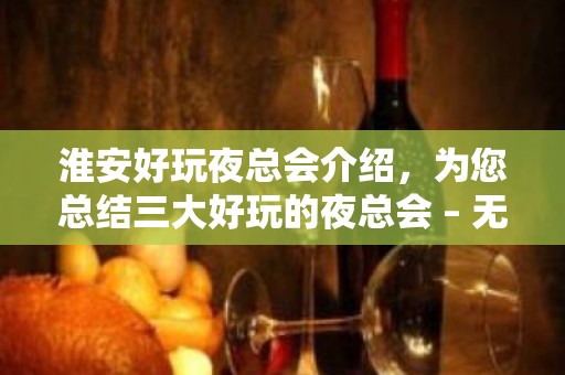 淮安好玩夜总会介绍，为您总结三大好玩的夜总会 – 无锡新区江溪街道KTV排名大全