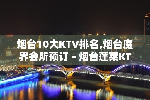 烟台10大KTV排名,烟台魔界会所预订 – 烟台蓬莱KTV排名大全