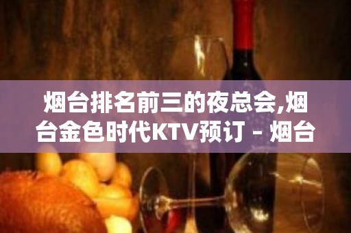 烟台排名前三的夜总会,烟台金色时代KTV预订 – 烟台栖霞KTV排名大全