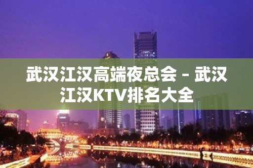 武汉江汉高端夜总会 – 武汉江汉KTV排名大全