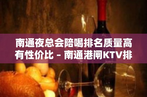 南通夜总会陪喝排名质量高有性价比 – 南通港闸KTV排名大全