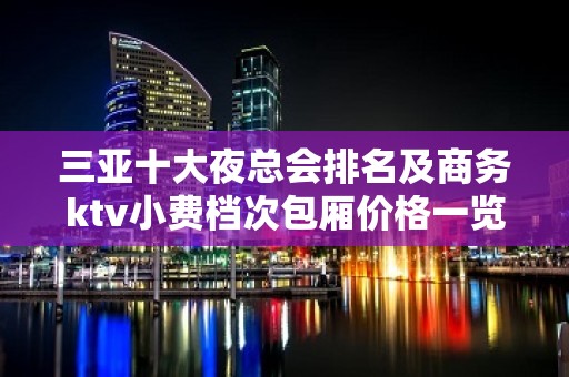 三亚十大夜总会排名及商务ktv小费档次包厢价格一览 – 三亚河东KTV排名大全