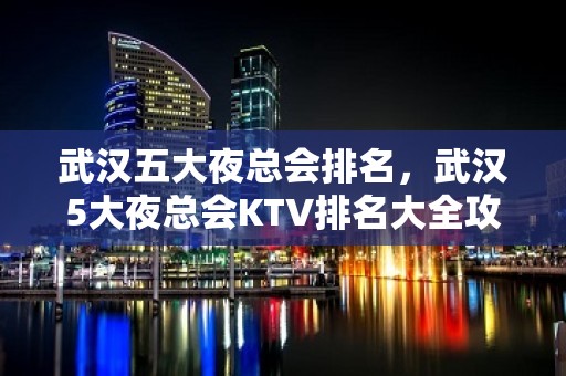 武汉五大夜总会排名，武汉5大夜总会KTV排名大全攻略表