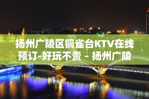 扬州广陵区铜雀台KTV在线预订-好玩不贵 – 扬州广陵KTV排名大全