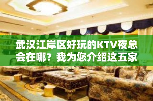 武汉江岸区好玩的KTV夜总会在哪？我为您介绍这五家 - 武汉江岸KTV大全 