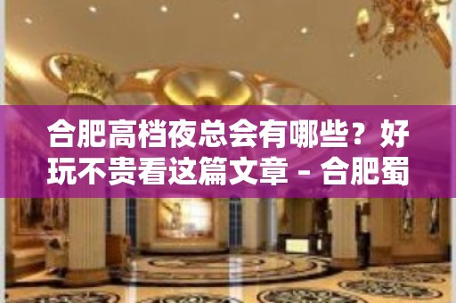 合肥高档夜总会有哪些？好玩不贵看这篇文章 – 合肥蜀山KTV排名大全