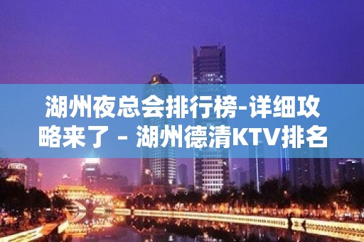 湖州夜总会排行榜-详细攻略来了 – 湖州德清KTV排名大全