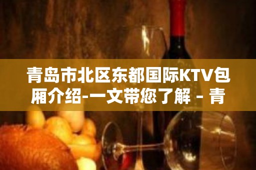 青岛市北区东都国际KTV包厢介绍-一文带您了解 – 青岛市北KTV排名大全