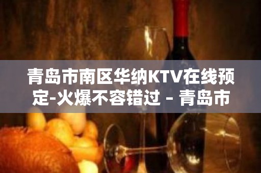 青岛市南区华纳KTV在线预定-火爆不容错过 – 青岛市南KTV排名大全