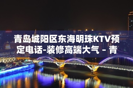 青岛城阳区东海明珠KTV预定电话-装修高端大气 – 青岛城阳KTV排名大全