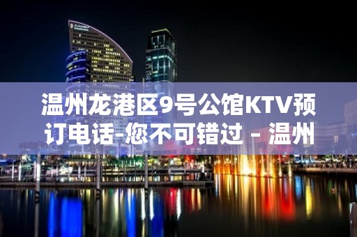 温州龙港区9号公馆KTV预订电话-您不可错过 – 温州永嘉KTV排名大全